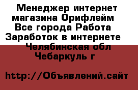 Менеджер интернет-магазина Орифлейм - Все города Работа » Заработок в интернете   . Челябинская обл.,Чебаркуль г.